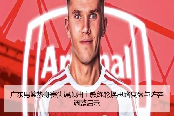 广东男篮热身赛失误频出主教练轮换思路复盘与阵容调整启示
