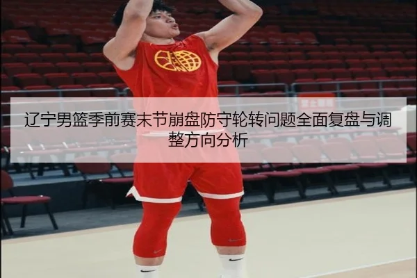 辽宁男篮季前赛末节崩盘防守轮转问题全面复盘与调整方向分析